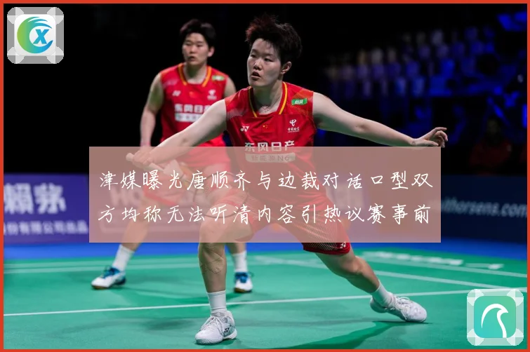 津媒曝光唐顺齐与边裁对话口型双方均称无法听清内容引热议赛事前瞻