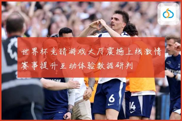 世界杯竞猜游戏大厅震撼上线激情赛事提升互动体验数据研判