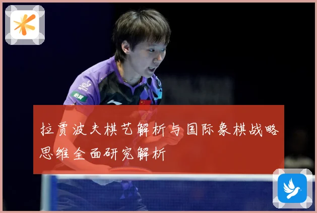 拉贾波夫棋艺解析与国际象棋战略思维全面研究解析