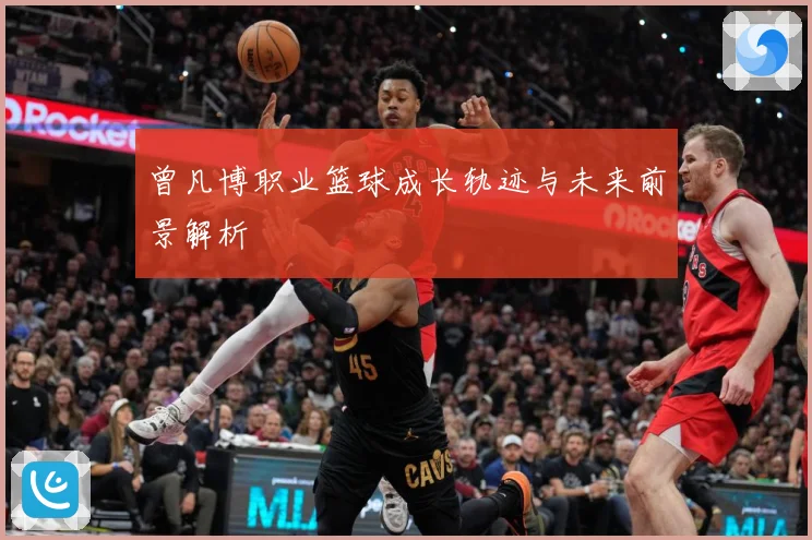 曾凡博职业篮球成长轨迹与未来前景解析