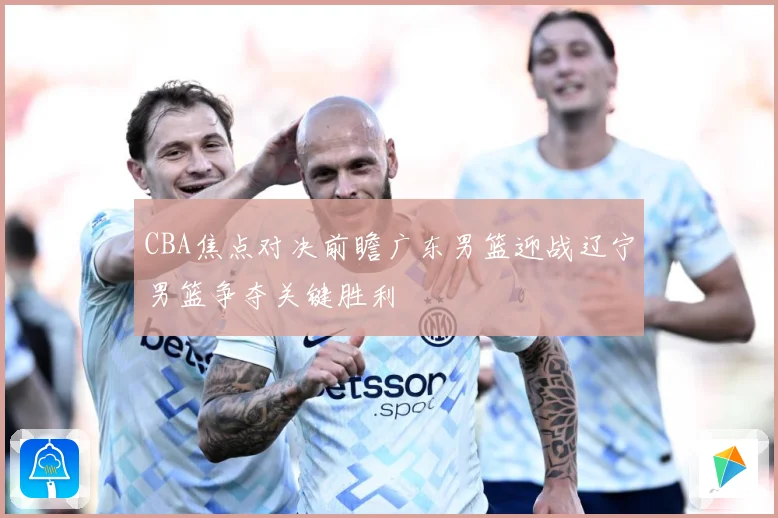 CBA焦点对决前瞻广东男篮迎战辽宁男篮争夺关键胜利