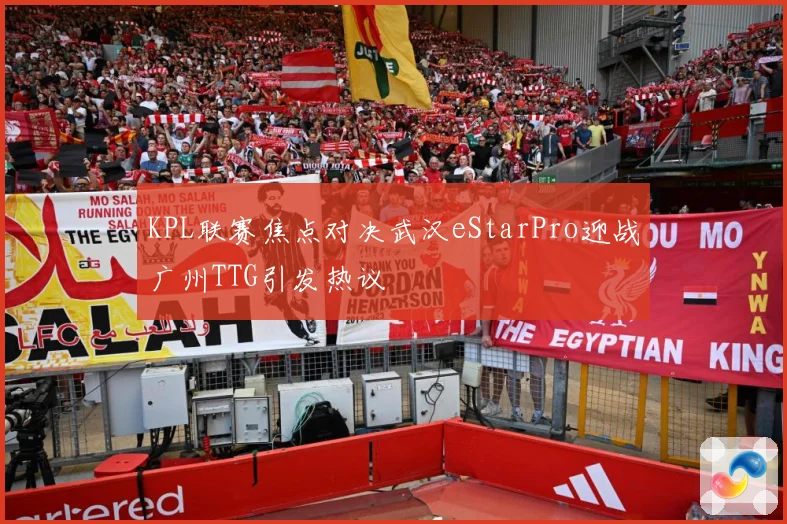 KPL联赛焦点对决武汉eStarPro迎战广州TTG引发热议