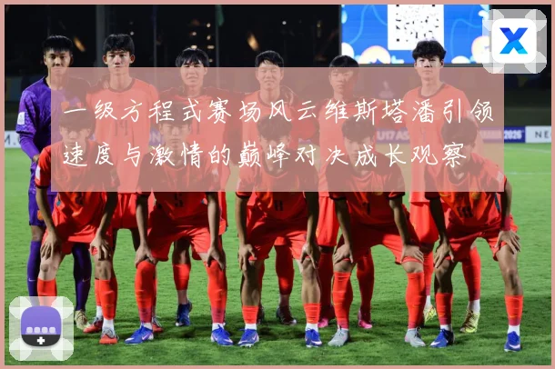 一级方程式赛场风云维斯塔潘引领速度与激情的巅峰对决成长观察