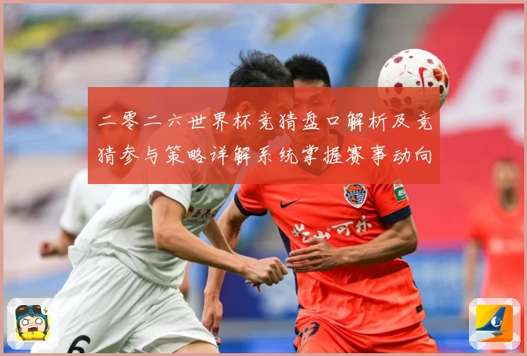 二零二六世界杯竞猜盘口解析及竞猜参与策略详解系统掌握赛事动向数据研判