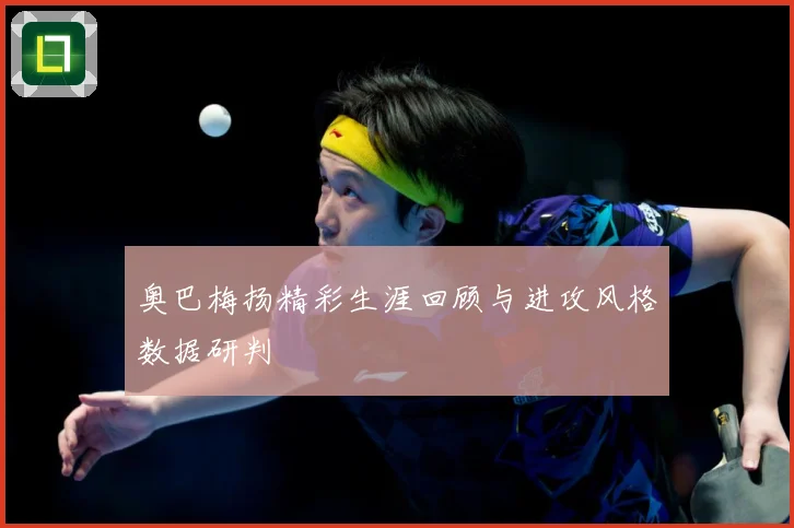 奥巴梅扬精彩生涯回顾与进攻风格数据研判