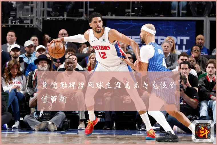 费德勒辉煌网球生涯高光与竞技价值解析
