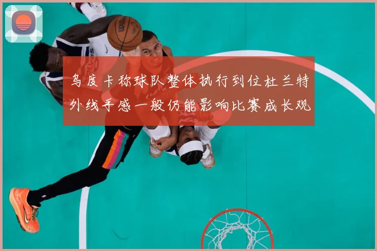 乌度卡称球队整体执行到位杜兰特外线手感一般仍能影响比赛成长观察