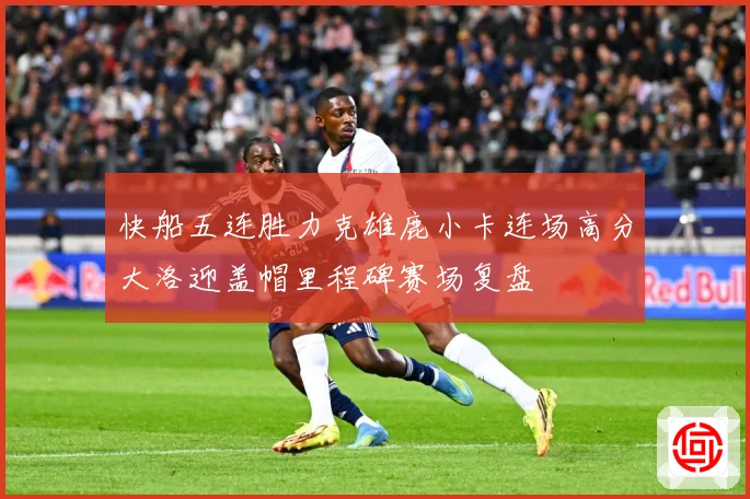 快船五连胜力克雄鹿小卡连场高分大洛迎盖帽里程碑赛场复盘