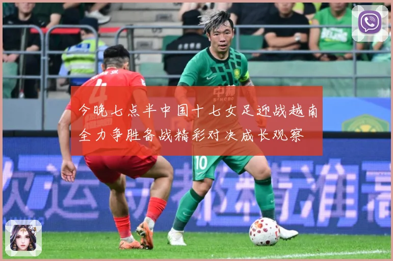 今晚七点半中国十七女足迎战越南全力争胜备战精彩对决成长观察