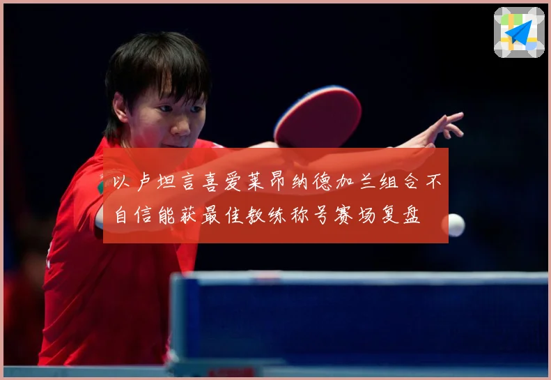 以卢坦言喜爱莱昂纳德加兰组合不自信能获最佳教练称号赛场复盘
