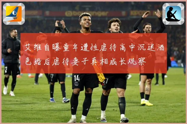 艾维自曝童年遭性虐待高中沉迷酒色婚后虐待妻子真相成长观察