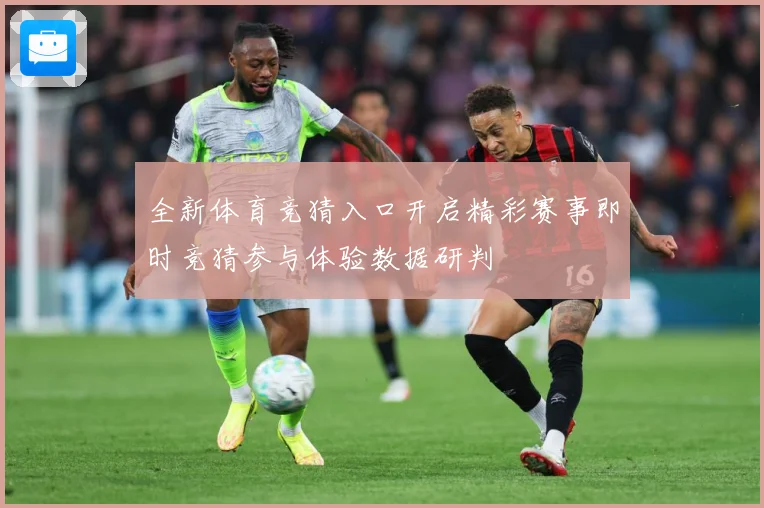 全新体育竞猜入口开启精彩赛事即时竞猜参与体验数据研判
