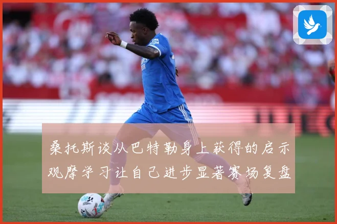 桑托斯谈从巴特勒身上获得的启示观摩学习让自己进步显著赛场复盘