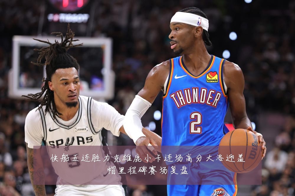 快船五连胜力克雄鹿小卡连场高分大洛迎盖帽里程碑赛场复盘