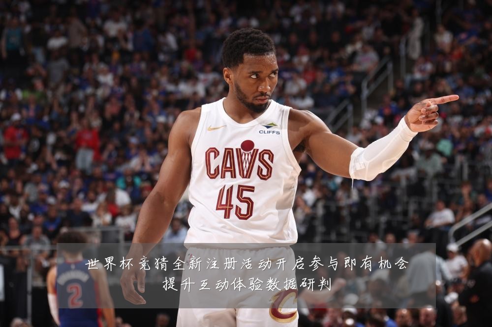 世界杯竞猜全新注册活动开启参与即有机会提升互动体验数据研判