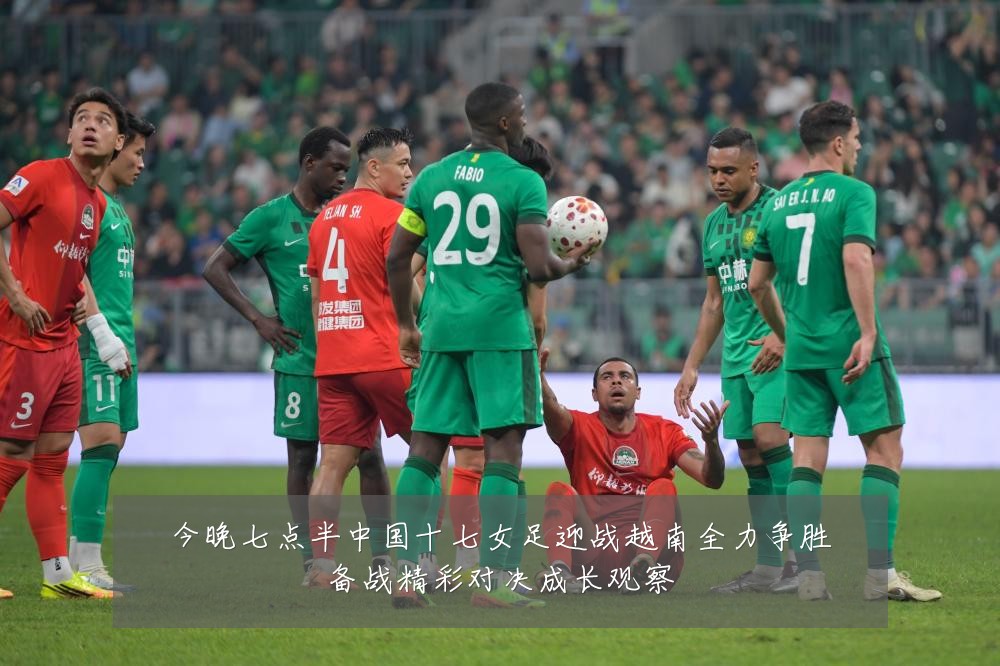 今晚七点半中国十七女足迎战越南全力争胜备战精彩对决成长观察