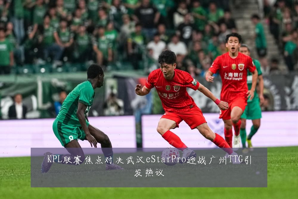KPL联赛焦点对决武汉eStarPro迎战广州TTG引发热议