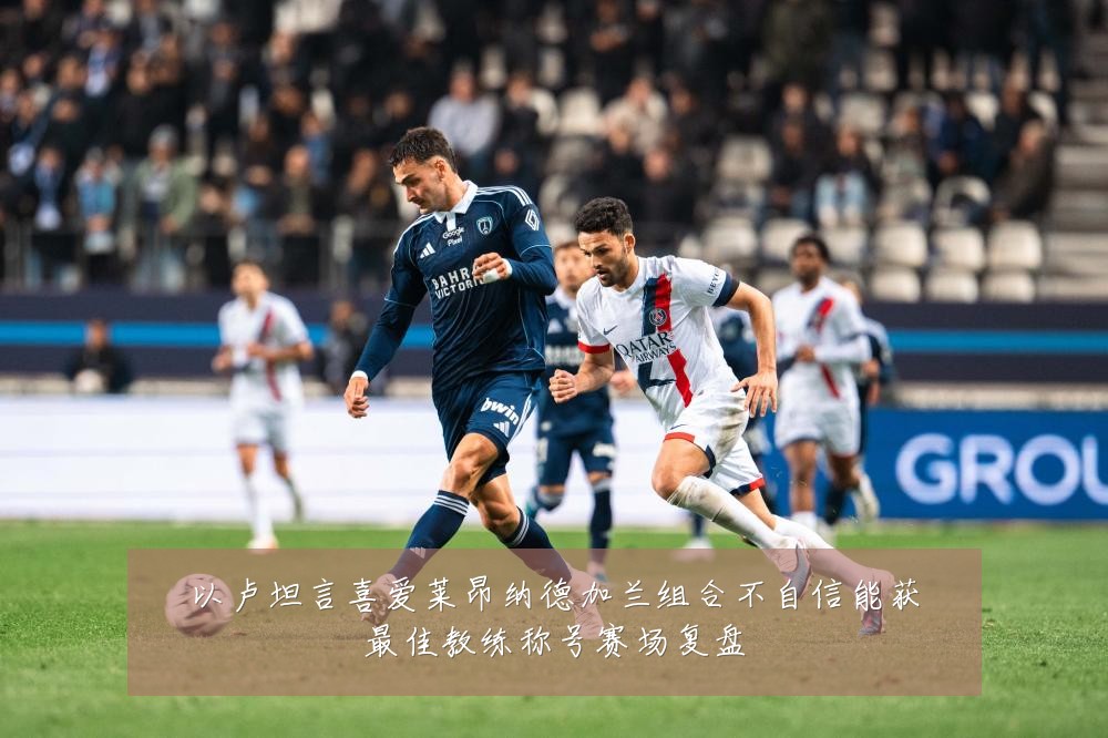 以卢坦言喜爱莱昂纳德加兰组合不自信能获最佳教练称号赛场复盘