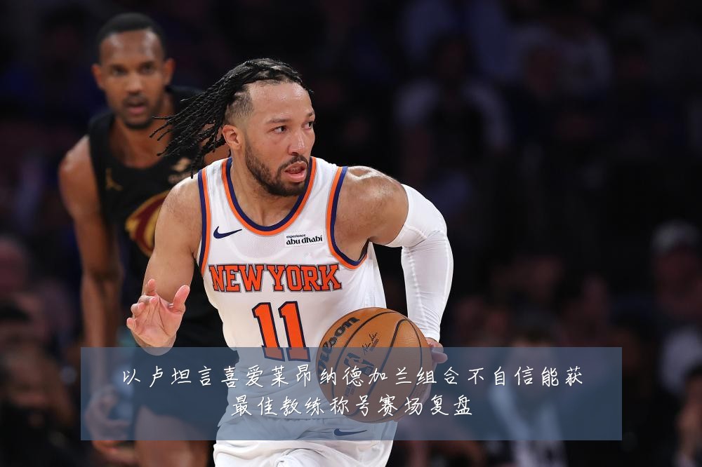 以卢坦言喜爱莱昂纳德加兰组合不自信能获最佳教练称号赛场复盘
